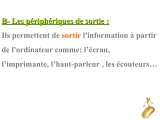 B- Les périphériques de sortie :B- Les périphériques de sortie :
Ils permettent de sortir l'information à partir
de l'ordinateur comme: l’écran,
l’imprimante, l’haut-parleur , les écouteurs…
 