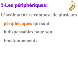 3-Les périphériques:3-Les périphériques:
L’ordinateur se compose de plusieurs
périphériques qui sont
indispensables pour son
fonctionnement:
 