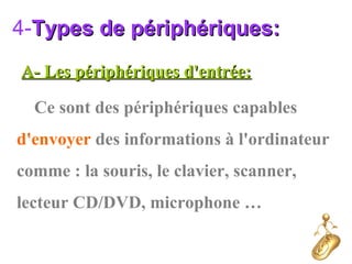 A- Les périphériques d'entrée:A- Les périphériques d'entrée:
Ce sont des périphériques capables
d'envoyer des informations à l'ordinateur
comme : la souris, le clavier, scanner,
lecteur CD/DVD, microphone …
4-Types de périphériques:Types de périphériques:
 