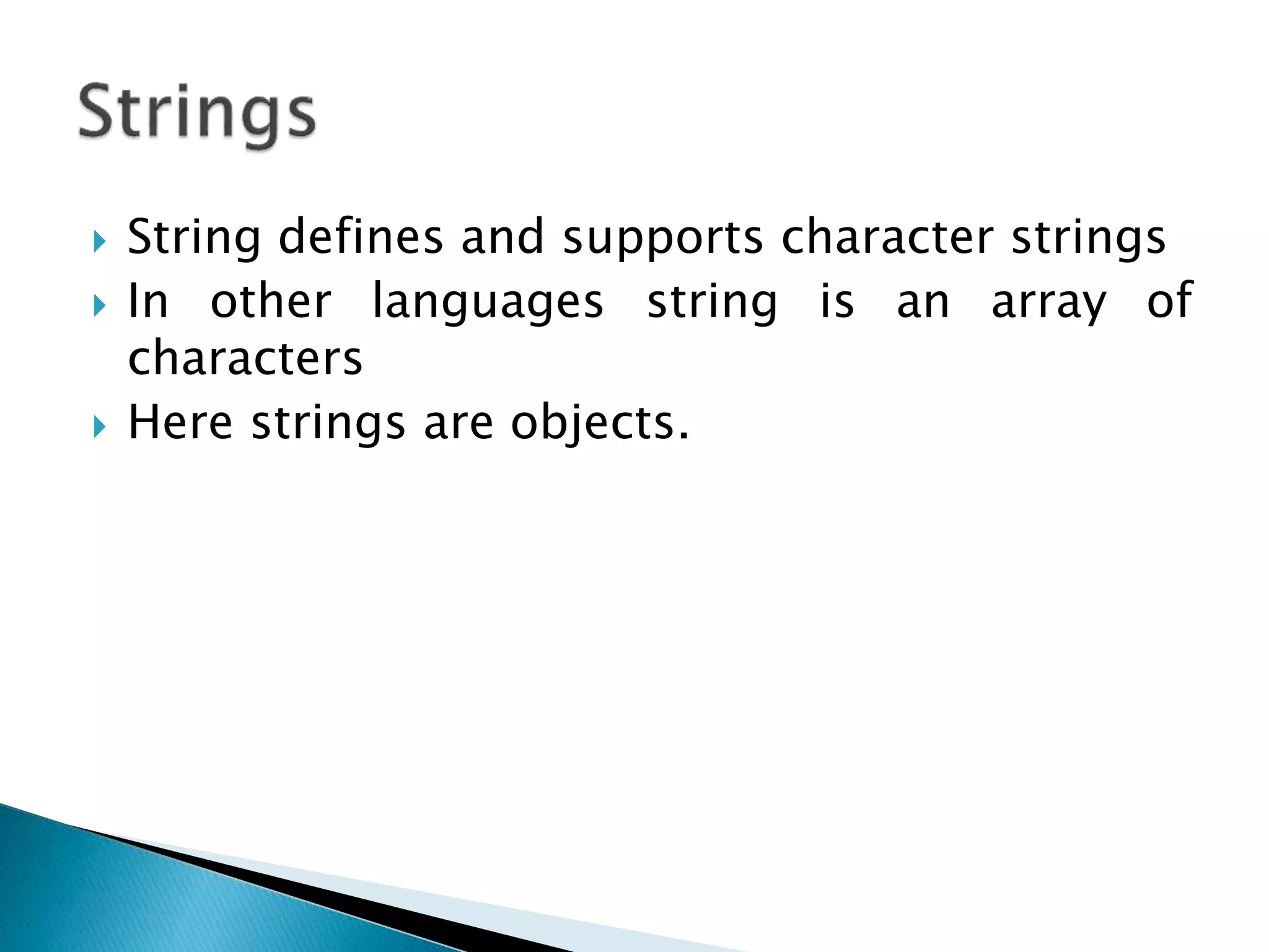  String defines and supports character strings
 In other languages string is an array of
characters
 Here strings are objects.
 