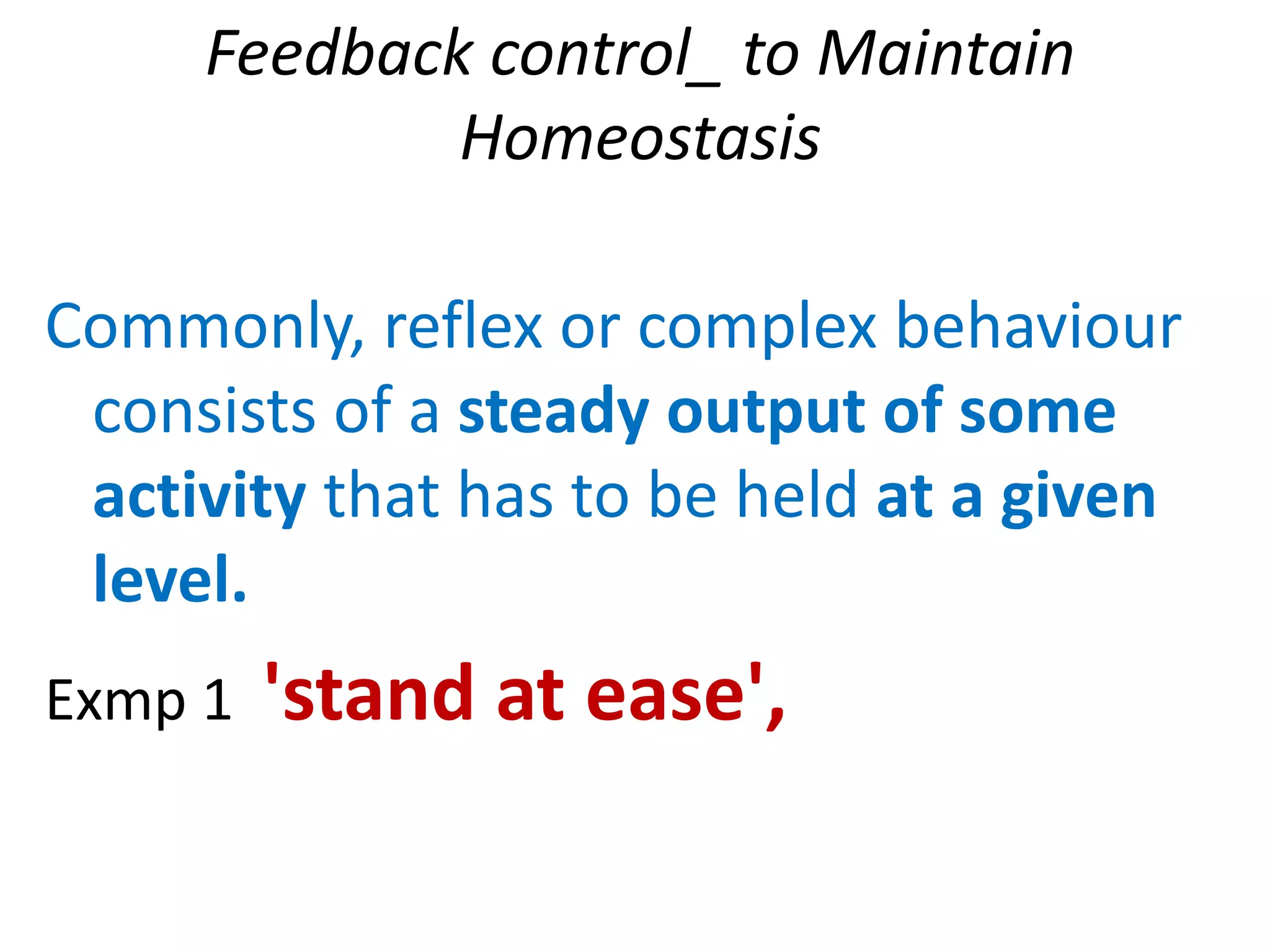 Feedback control_ to Maintain
Homeostasis
Commonly, reflex or complex behaviour
consists of a steady output of some
activity that has to be held at a given
level.
Exmp 1 'stand at ease',
 