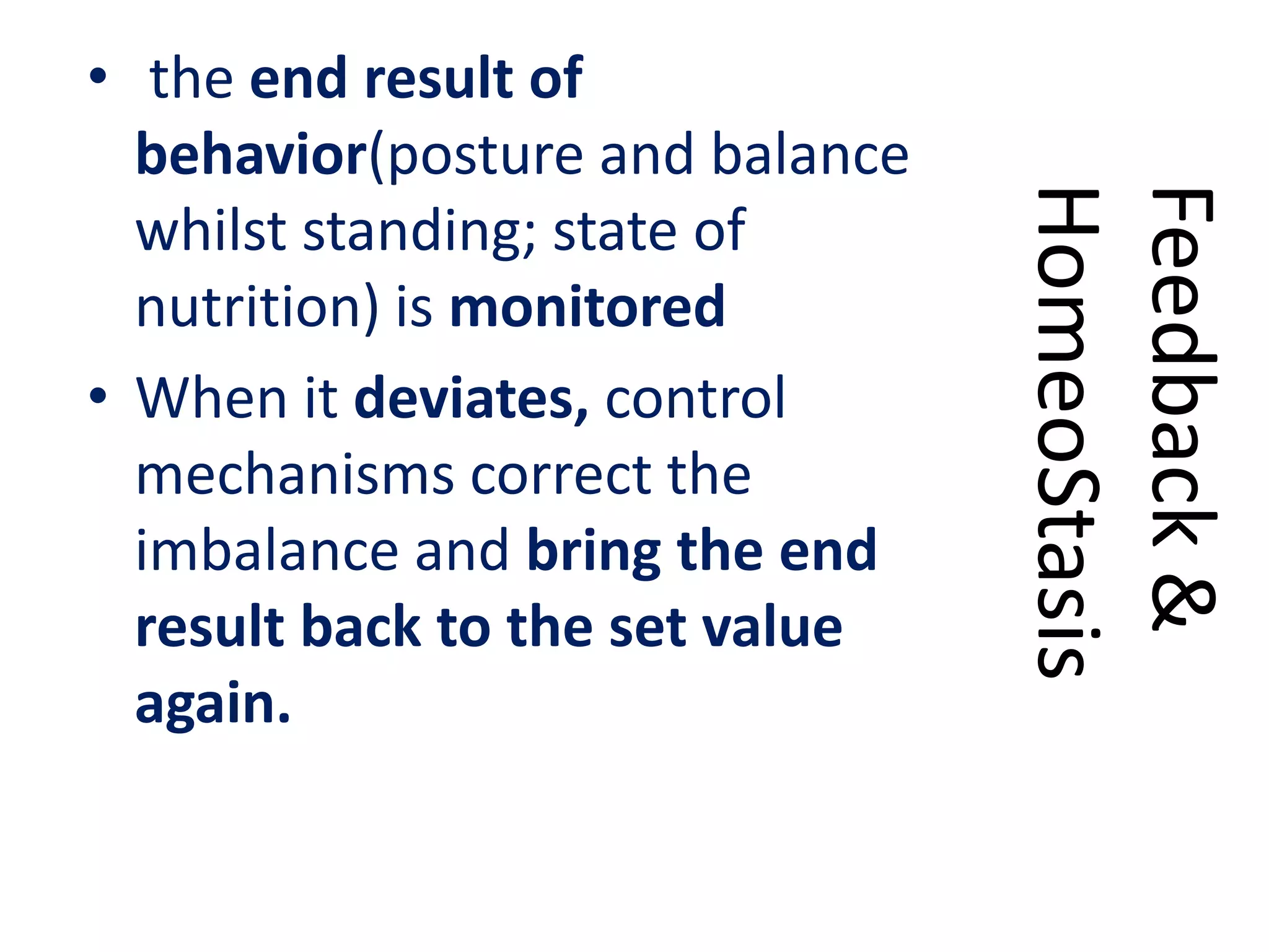 • the end result of
behavior(posture and balance
whilst standing; state of
nutrition) is monitored
• When it deviates, control
mechanisms correct the
imbalance and bring the end
result back to the set value
again.
Feedback&
HomeoStasis
 