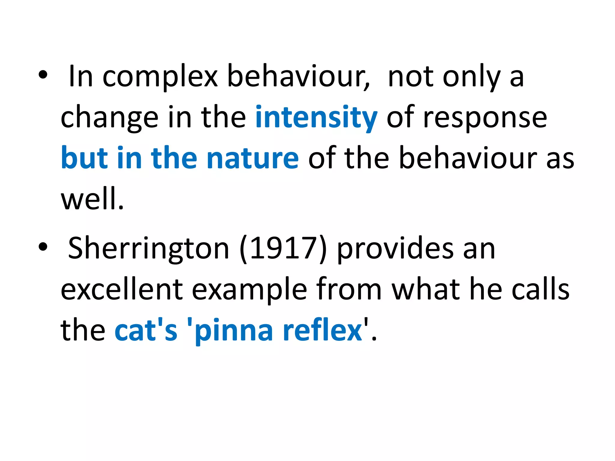 • In complex behaviour, not only a
change in the intensity of response
but in the nature of the behaviour as
well.
• Sherrington (1917) provides an
excellent example from what he calls
the cat's 'pinna reflex'.
 