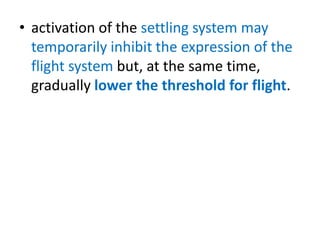 • activation of the settling system may
temporarily inhibit the expression of the
flight system but, at the same time,
gradually lower the threshold for flight.
 
