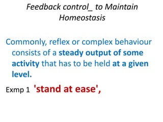 Feedback control_ to Maintain
Homeostasis
Commonly, reflex or complex behaviour
consists of a steady output of some
activity that has to be held at a given
level.
Exmp 1 'stand at ease',
 