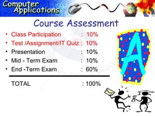 Course Assessment
•   Class Participation      :   10%
•   Test /Assignment/IT Quiz :   10%
•   Presentation             :   10%
•   Mid - Term Exam          :   10%
•   End -Term Exam           :   60%

    TOTAL                    : 100%


                                       1
 