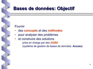 Bases de données: O bjectif Fournir des  concepts   et des  méthodes pour analyser des problèmes et construire des solutions prise en charge par des  SGBD (système de gestion de bases de données:  Access ) 