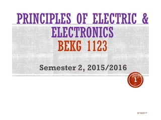 PRINCIPLES OF ELECTRIC &
ELECTRONICS
BEKG 1123
Semester 2, 2015/2016
9/19/2017
1
 