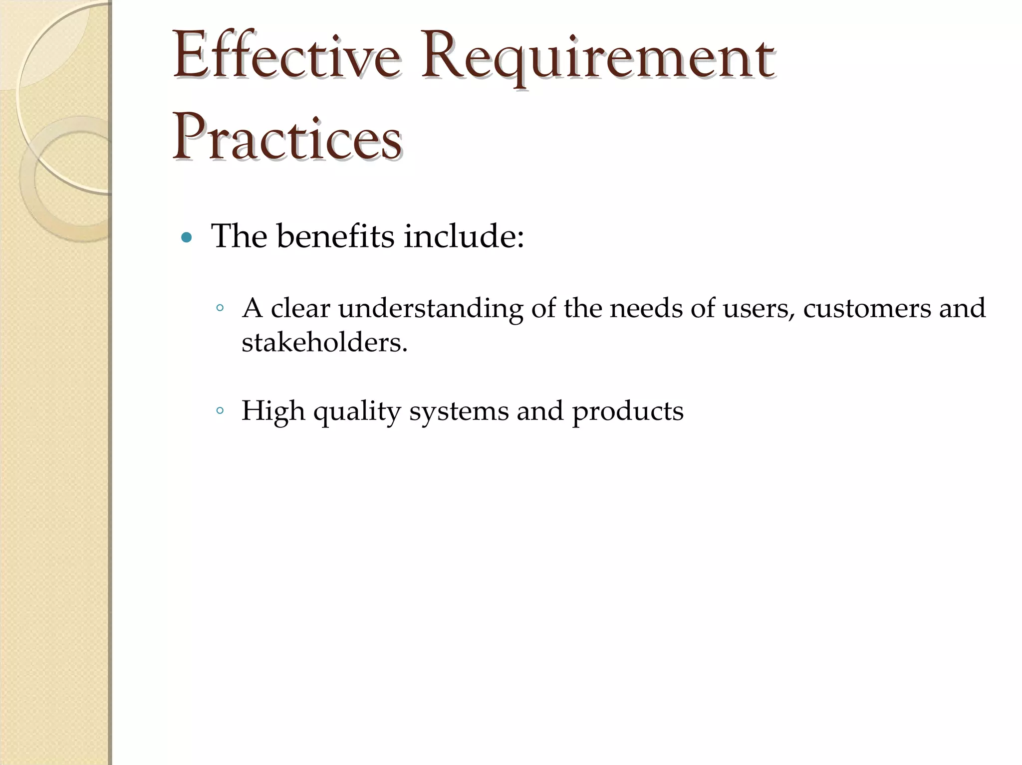 Effective Requirement
Practices
 The benefits include:

 ◦ A clear understanding of the needs of users, customers and 
   stakeholders.

 ◦ High quality systems and products
 