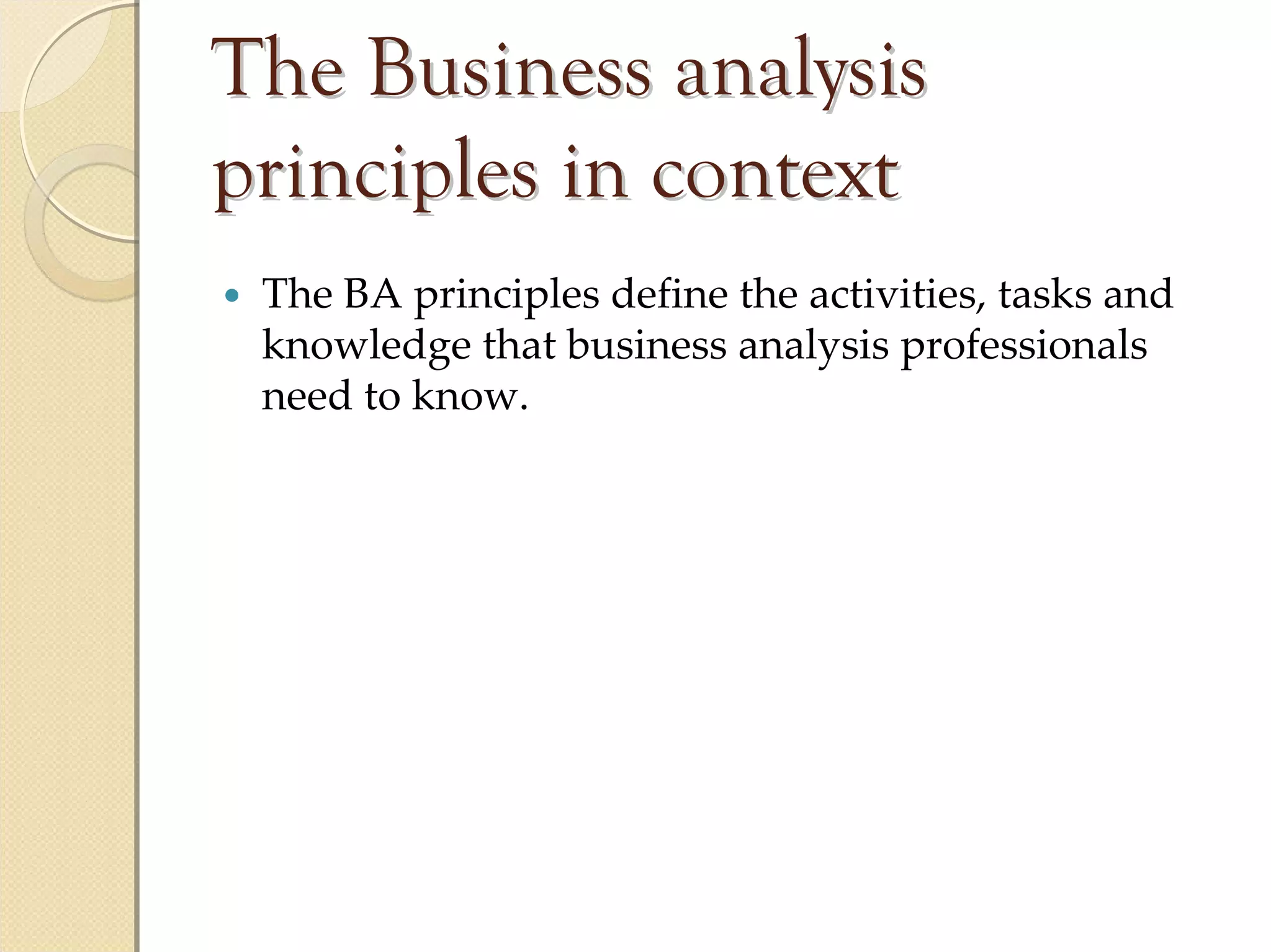 The Business analysis
principles in context
 The BA principles define the activities, tasks and 
 knowledge that business analysis professionals 
 need to know.
 