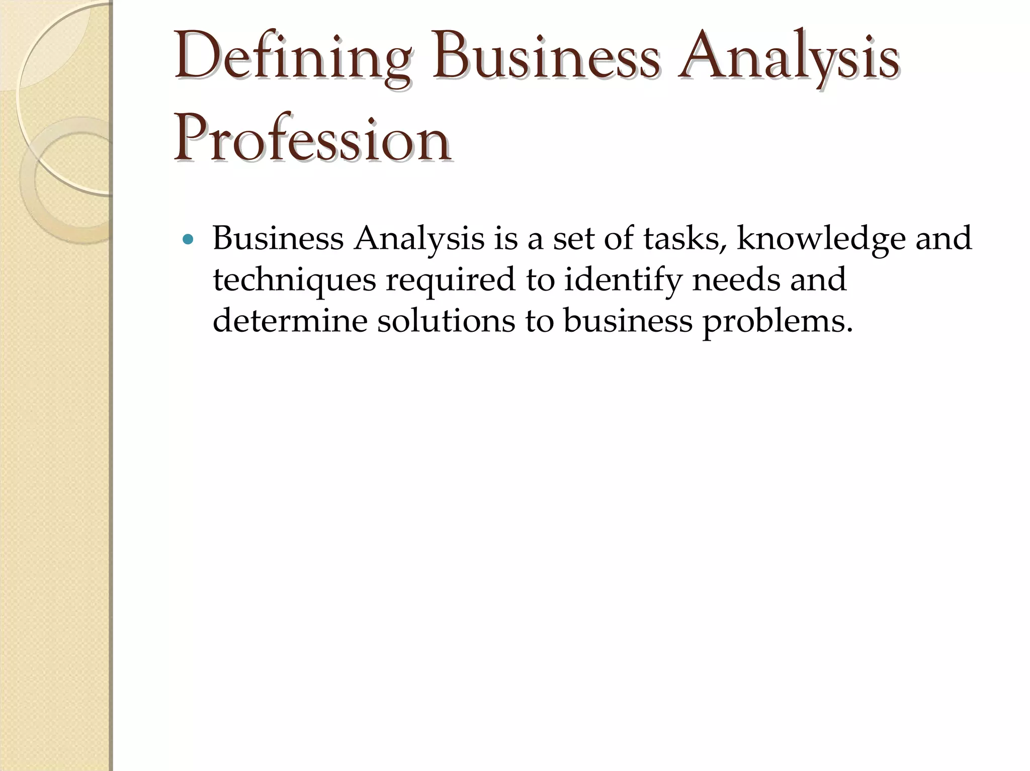 Defining Business Analysis
Profession
 Business Analysis is a set of tasks, knowledge and 
 techniques required to identify needs and 
 determine solutions to business problems.
 