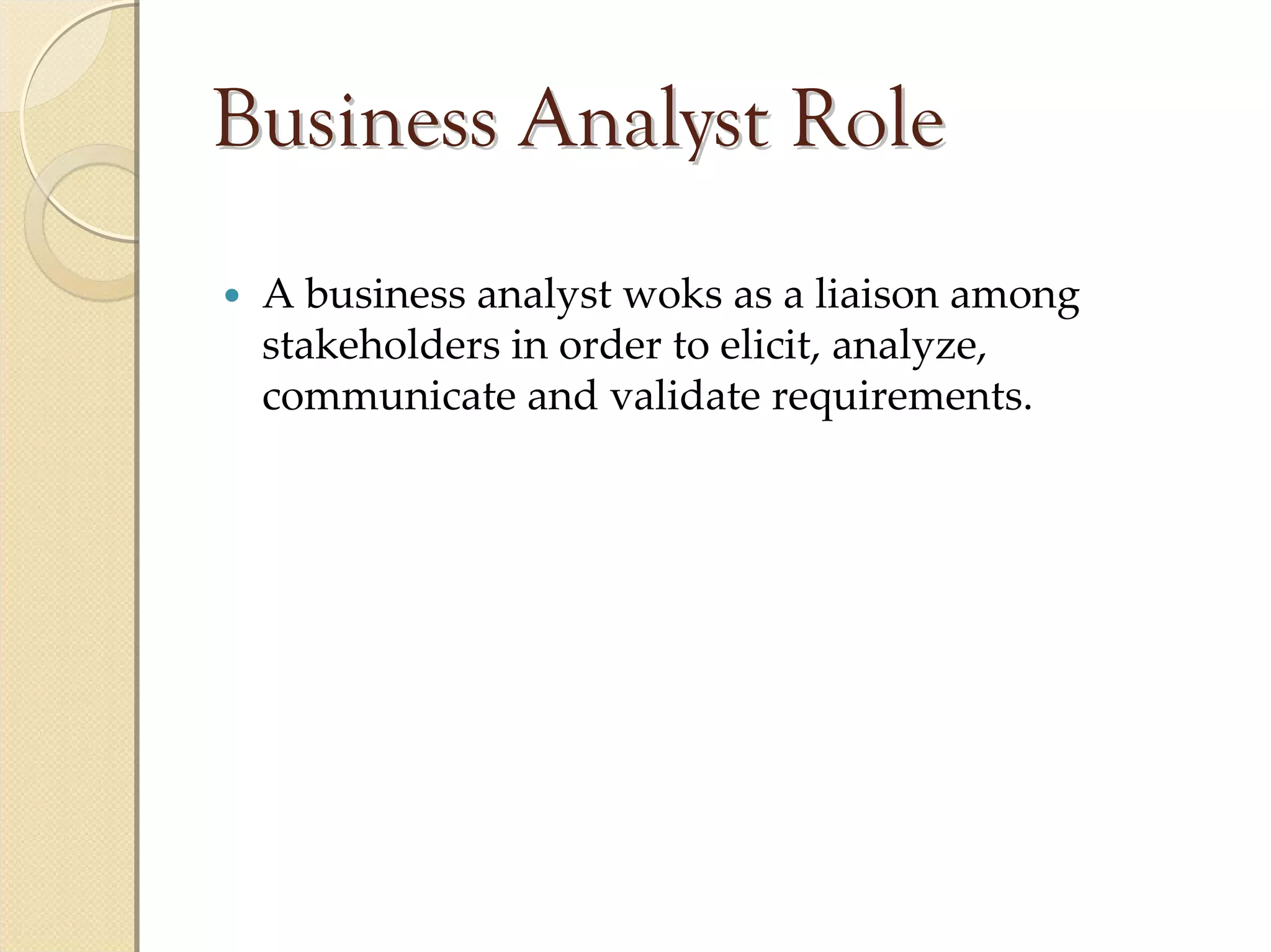 Business Analyst Role
 A business analyst woks as a liaison among 
 stakeholders in order to elicit, analyze, 
 communicate and validate requirements.
 