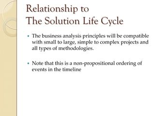 Relationship to
The Solution Life Cycle
 The business analysis principles will be compatible 
 with small to large, simple to complex projects and 
 all types of methodologies.

 Note that this is a non‐propositional ordering of 
 events in the timeline
 