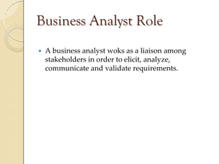 Business Analyst Role
 A business analyst woks as a liaison among 
 stakeholders in order to elicit, analyze, 
 communicate and validate requirements.
 