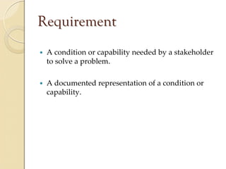 Requirement
 A condition or capability needed by a stakeholder 
 to solve a problem.

 A documented representation of a condition or 
 capability.
 