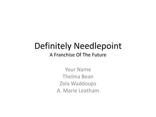 Definitely Needlepoint
   A Franchise Of The Future

          Your Name
         Thelma Bean
       Zola Waddoups
      A. Marie Leatham
 