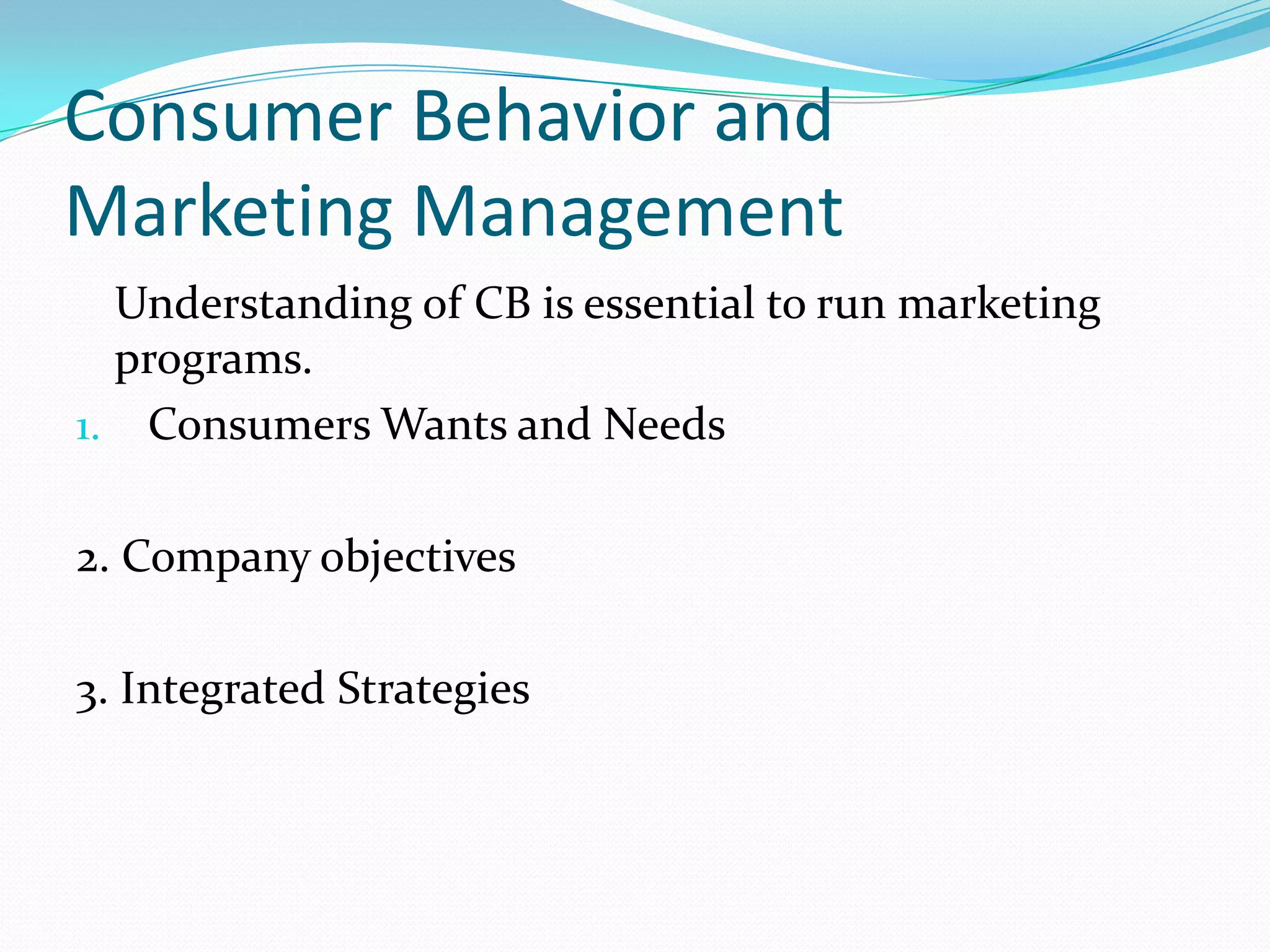 Consumer Behavior and
Marketing Management
  Understanding of CB is essential to run marketing
  programs.
1. Consumers Wants and Needs


2. Company objectives

3. Integrated Strategies
 