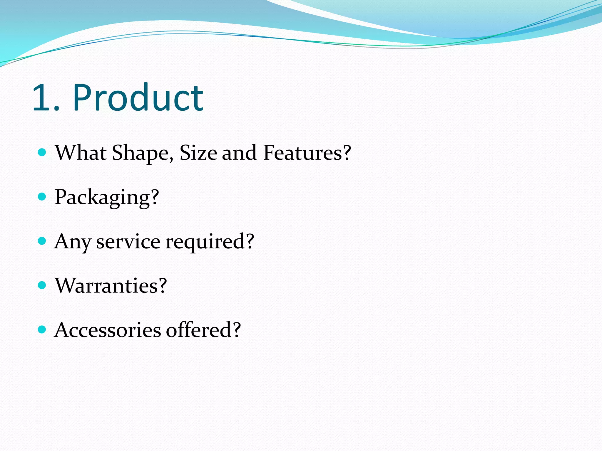 1. Product
 What Shape, Size and Features?

 Packaging?

 Any service required?

 Warranties?

 Accessories offered?
 