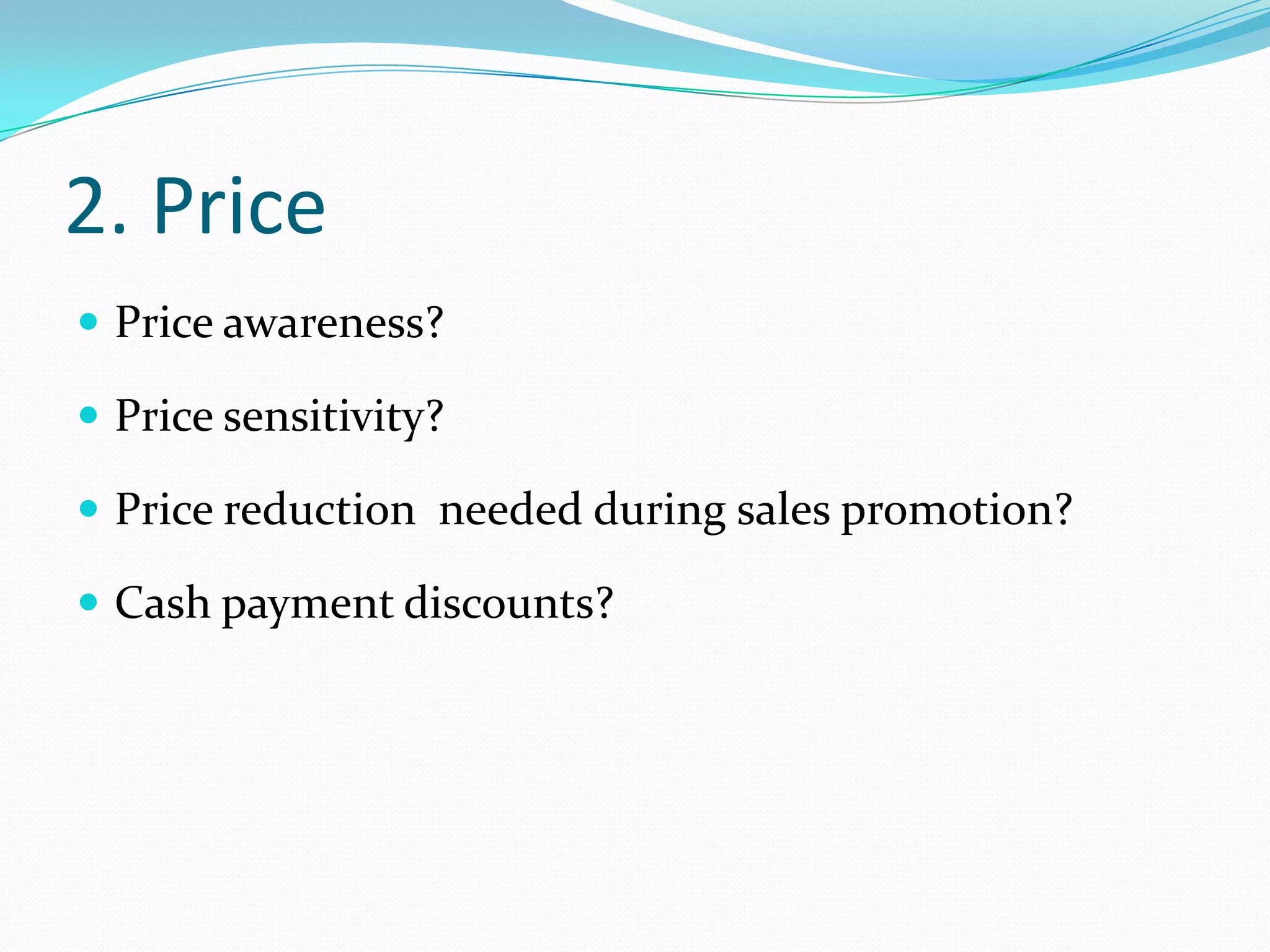 2. Price
 Price awareness?

 Price sensitivity?

 Price reduction needed during sales promotion?

 Cash payment discounts?
 
