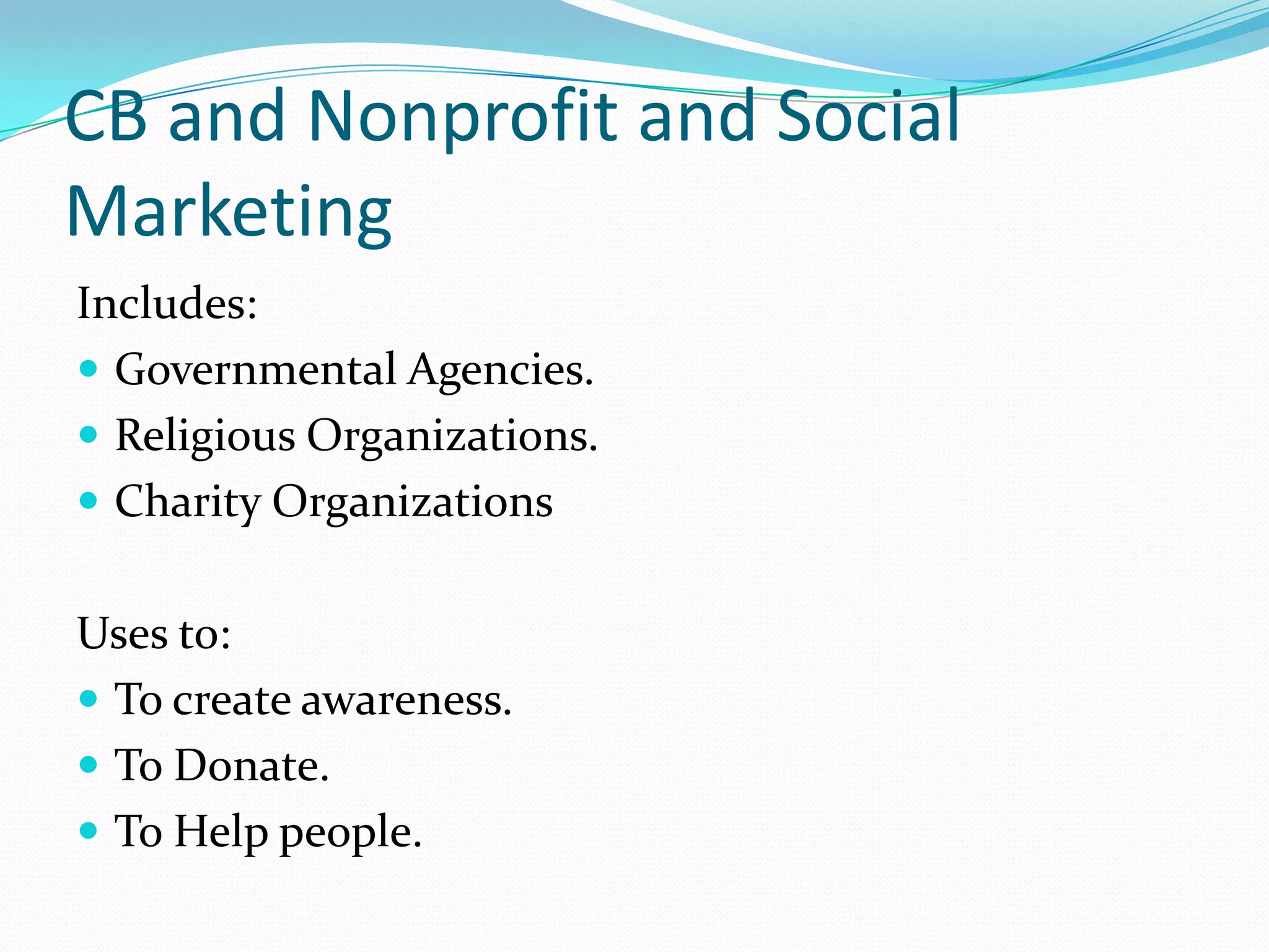 CB and Nonprofit and Social
Marketing
Includes:
 Governmental Agencies.
 Religious Organizations.
 Charity Organizations


Uses to:
 To create awareness.
 To Donate.
 To Help people.
 