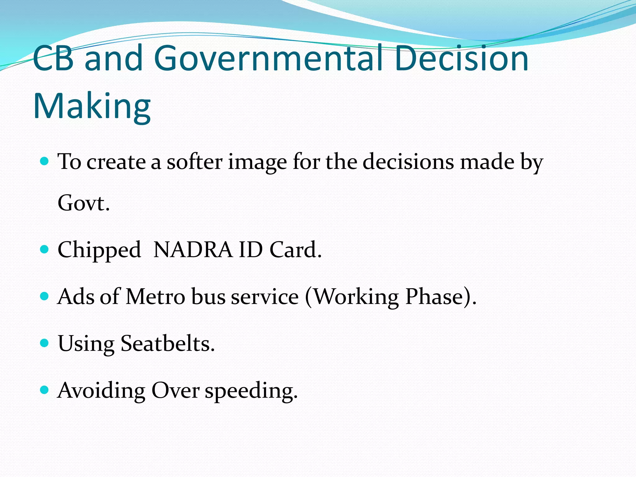 CB and Governmental Decision
Making
 To create a softer image for the decisions made by
 Govt.

 Chipped NADRA ID Card.

 Ads of Metro bus service (Working Phase).

 Using Seatbelts.

 Avoiding Over speeding.
 