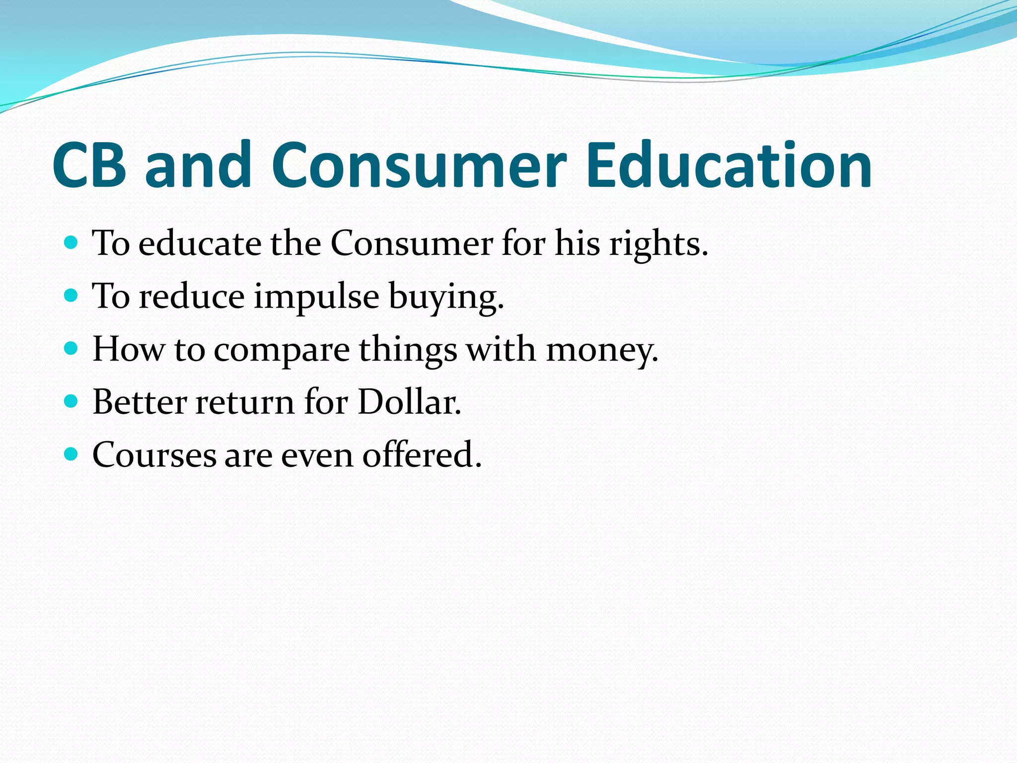 CB and Consumer Education
 To educate the Consumer for his rights.
 To reduce impulse buying.
 How to compare things with money.
 Better return for Dollar.
 Courses are even offered.
 