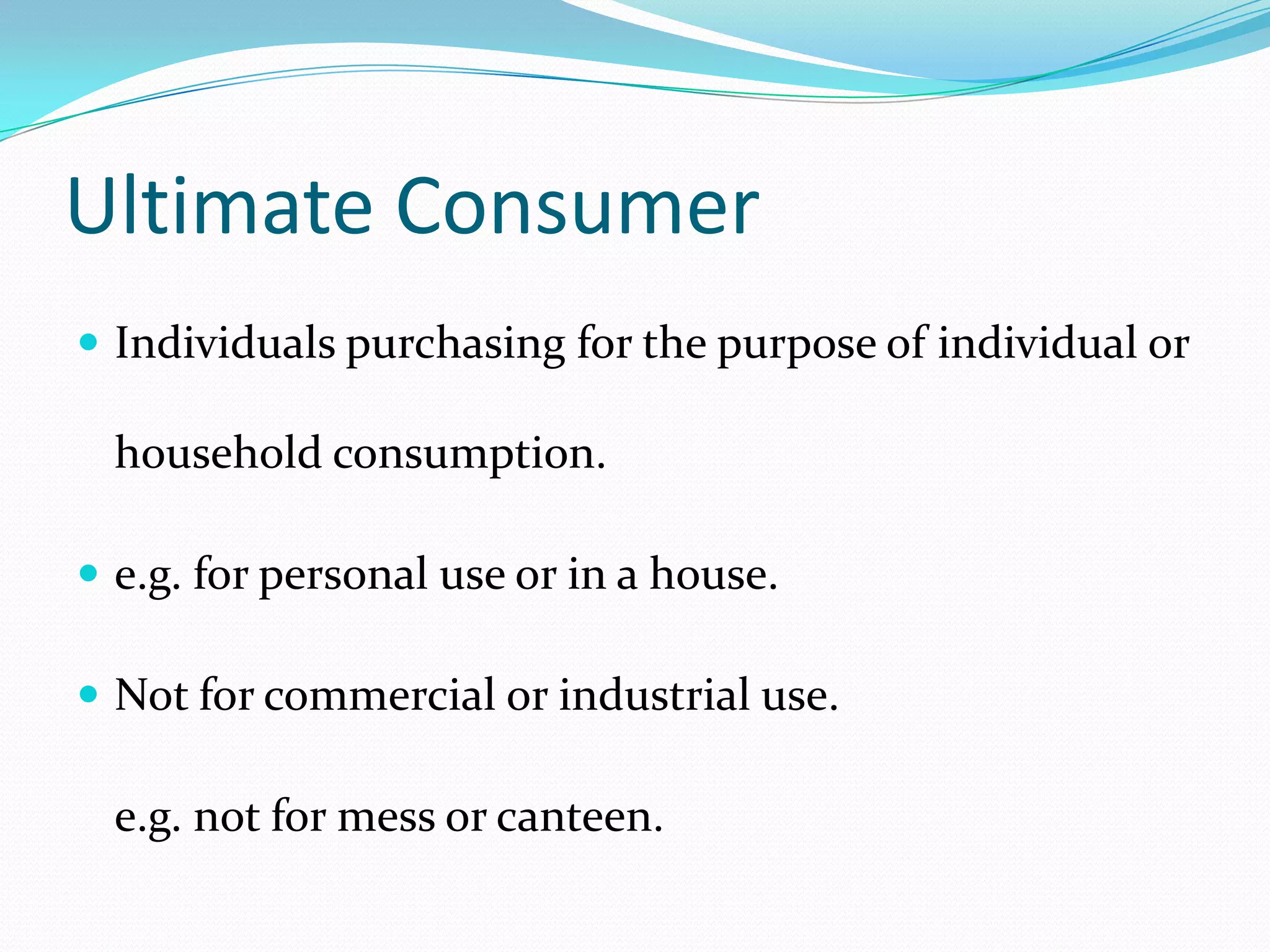 Ultimate Consumer
 Individuals purchasing for the purpose of individual or

  household consumption.

 e.g. for personal use or in a house.

 Not for commercial or industrial use.

  e.g. not for mess or canteen.
 