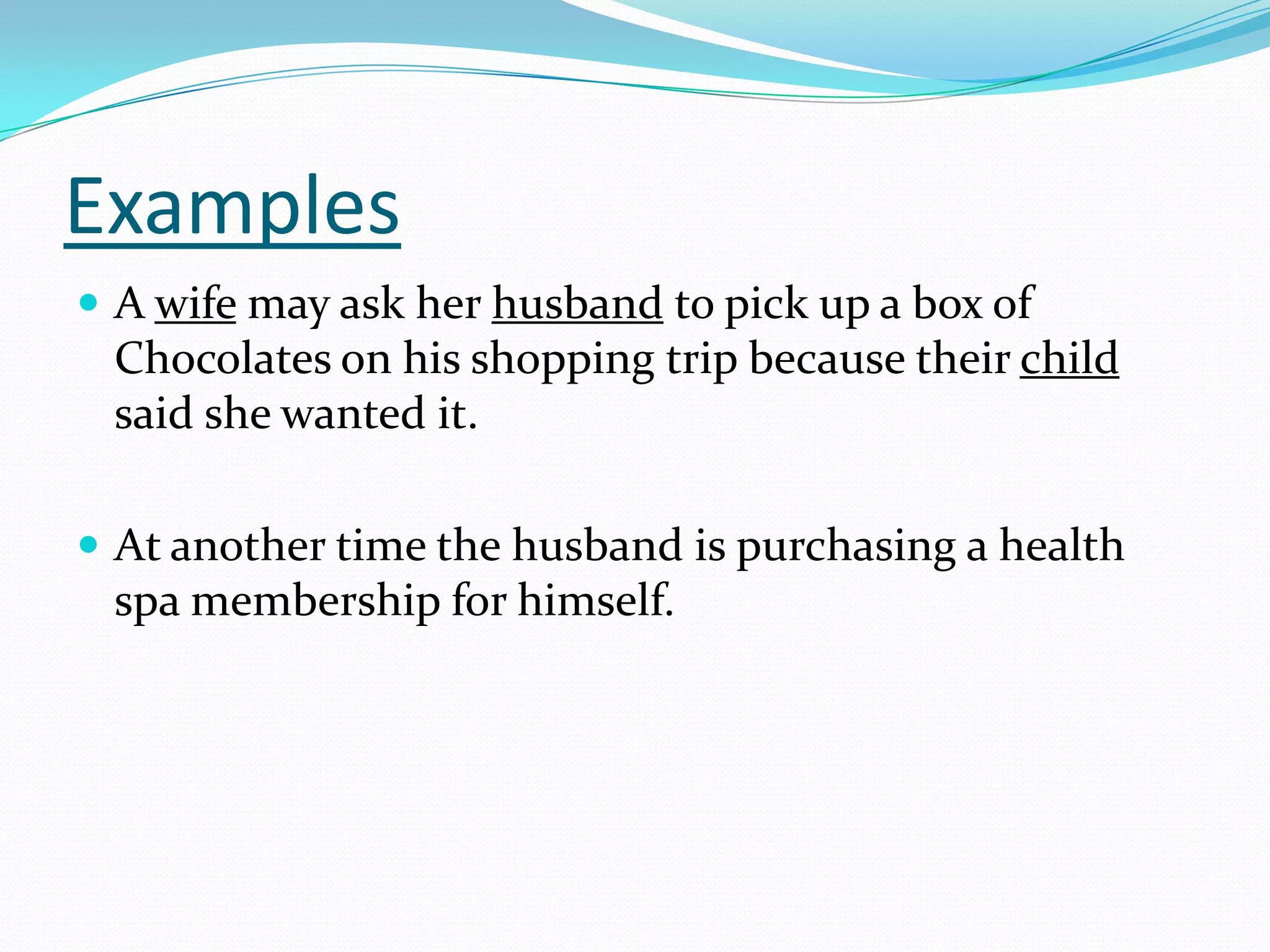 Examples
 A wife may ask her husband to pick up a box of
 Chocolates on his shopping trip because their child
 said she wanted it.

 At another time the husband is purchasing a health
 spa membership for himself.
 