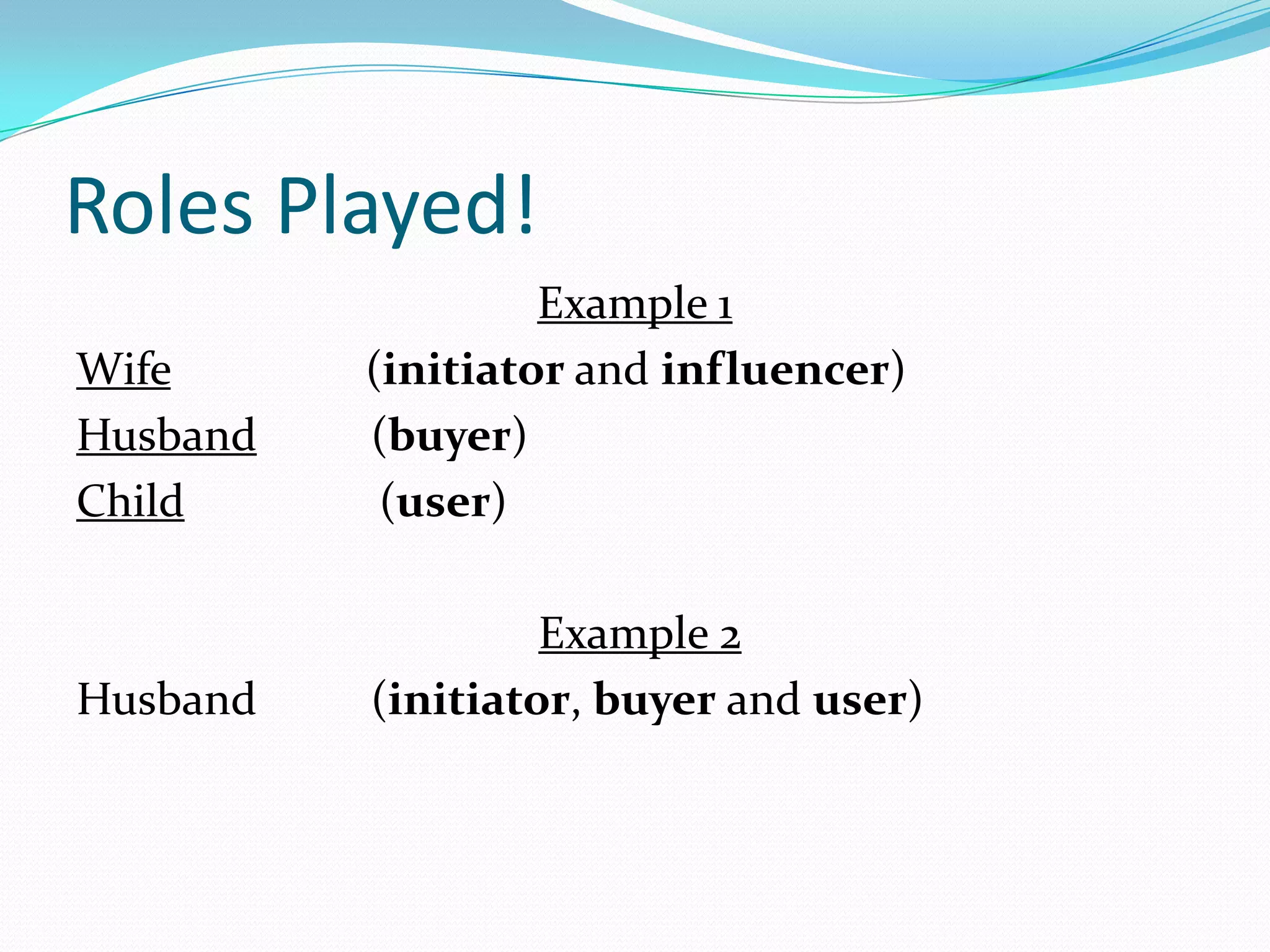 Roles Played!
                   Example 1
Wife      (initiator and influencer)
Husband   (buyer)
Child      (user)

                   Example 2
Husband   (initiator, buyer and user)
 