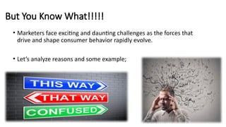 But You Know What!!!!!
• Marketers face exciting and daunting challenges as the forces that
drive and shape consumer behavior rapidly evolve.
• Let’s analyze reasons and some example;
 