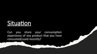 Situation
Can you share your consumption
experience of any product that you have
consumed/used recently?
 