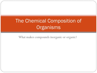 The Chemical Composition of
        Organisms
 What makes compounds inorganic or organic?
 