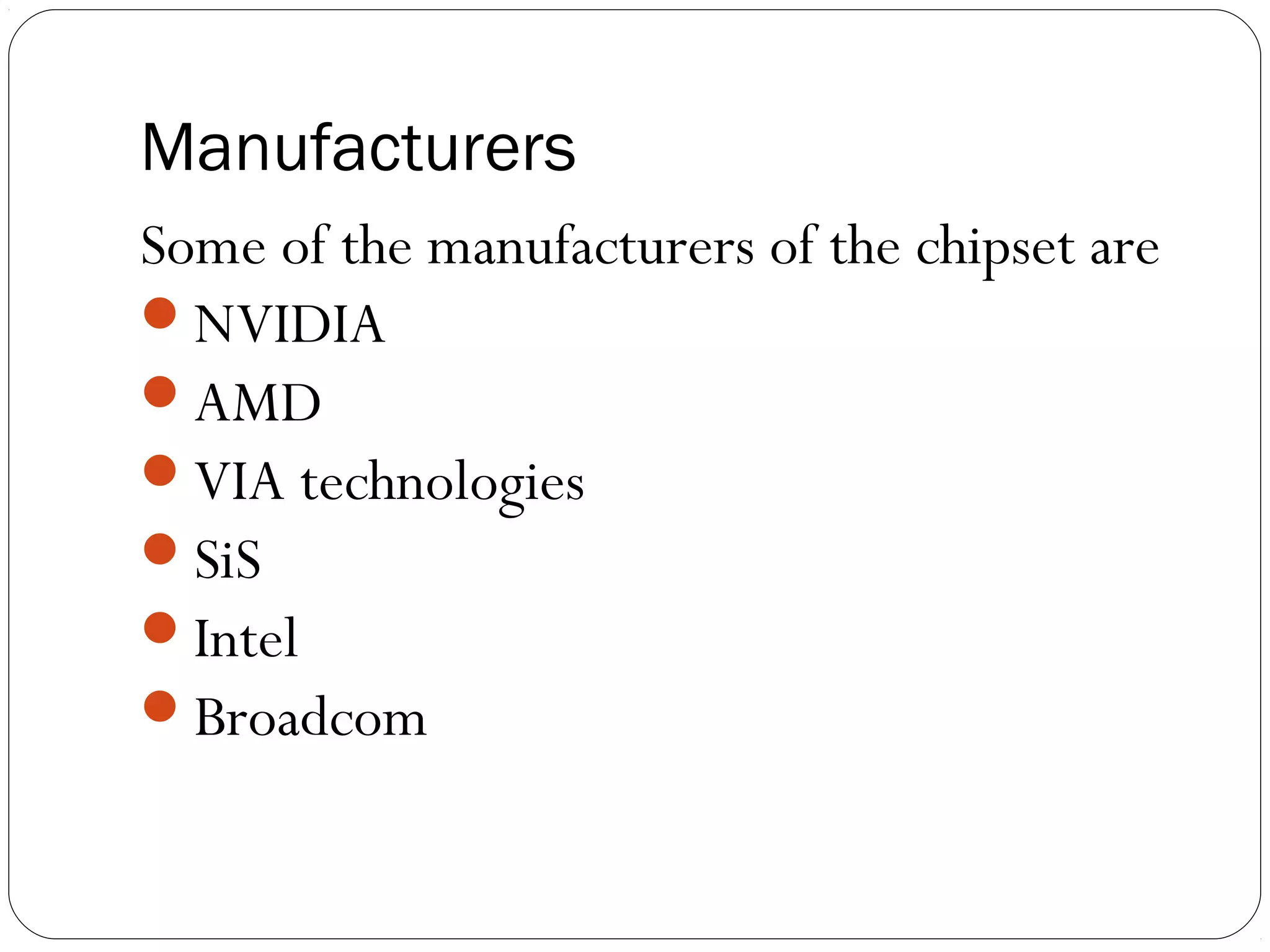 Manufacturers
Some of the manufacturers of the chipset are
NVIDIA
AMD
VIA technologies
SiS
Intel
Broadcom
 