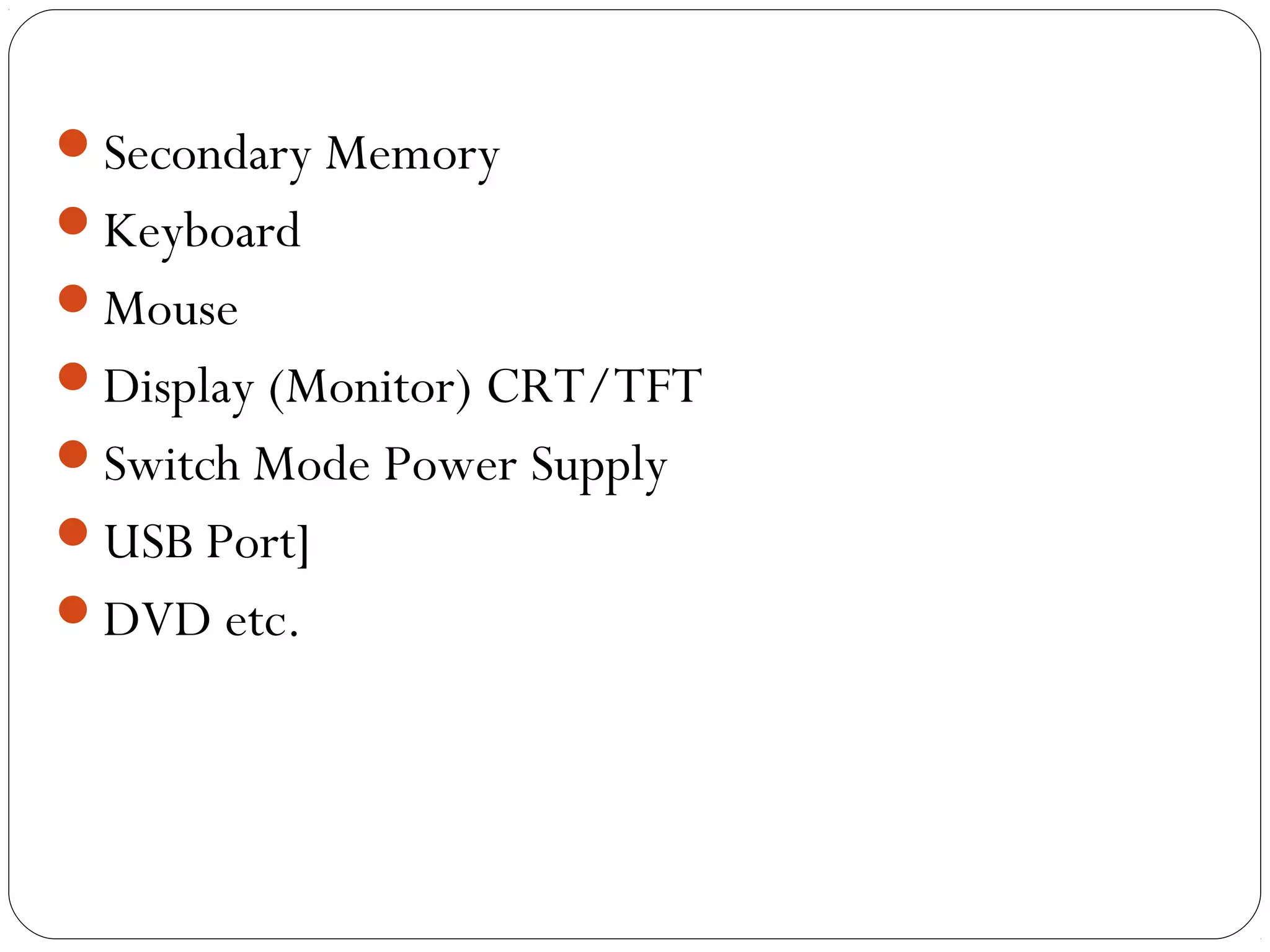 Secondary Memory
Keyboard
Mouse
Display (Monitor) CRT/TFT
Switch Mode Power Supply
USB Port]
DVD etc.
 