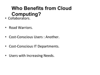 Who Benefits from Cloud
Computing?
• Collaborators.
• Road Warriors.
• Cost-Conscious Users : Another.
• Cost-Conscious IT Departments.
• Users with Increasing Needs.
 