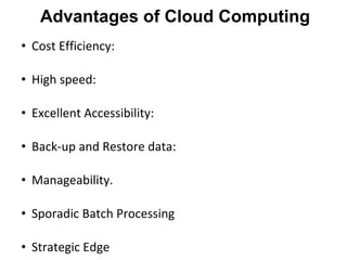 Advantages of Cloud Computing
• Cost Efficiency:
• High speed:
• Excellent Accessibility:
• Back-up and Restore data:
• Manageability.
• Sporadic Batch Processing
• Strategic Edge
 