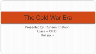 Presented by: Ruheen Khatoon
Class – XII ‘D’
Roll no. -
The Cold War Era
 