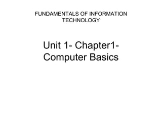 Unit 1- Chapter1-
Computer Basics
FUNDAMENTALS OF INFORMATION
TECHNOLOGY
 