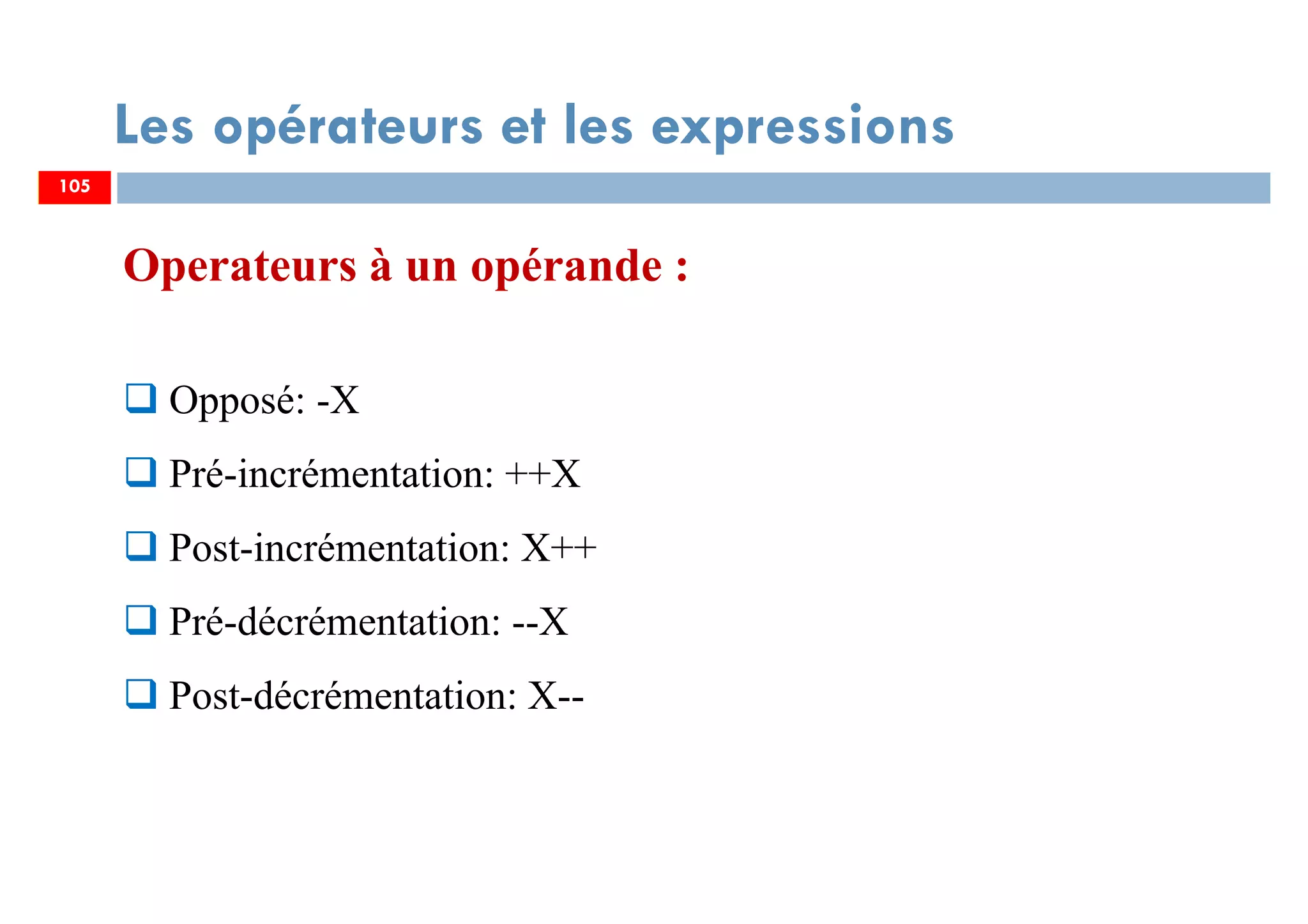 105
Les opérateurs et les expressions
Operateurs à un opérande :
Opposé: -X
Pré-incrémentation: ++X
Post-incrémentation: X++
Pré-décrémentation: --X
Post-décrémentation: X--
105
 