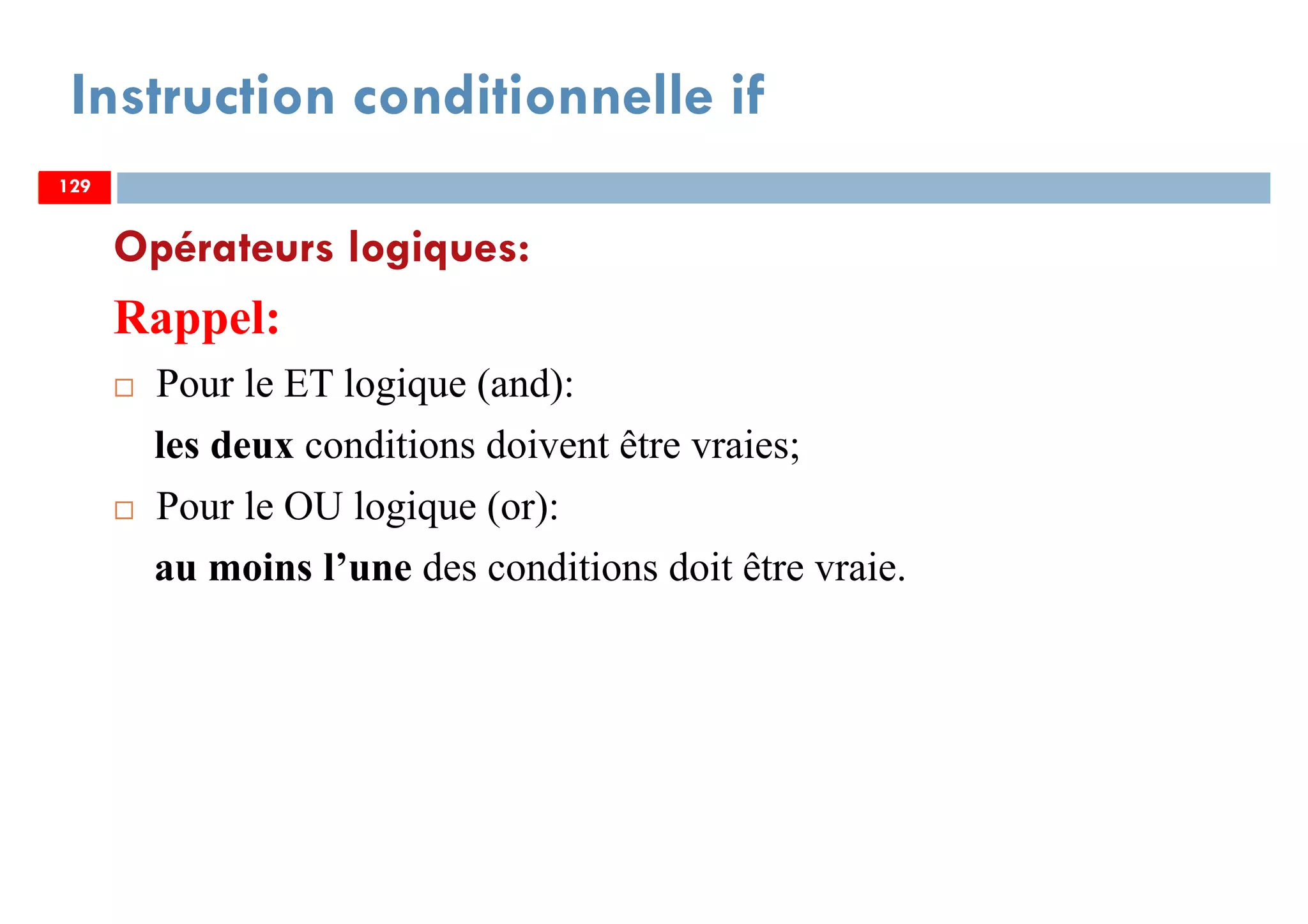 129
Opérateurs logiques:
Rappel:
Pour le ET logique (and):
les deux conditions doivent être vraies;
Pour le OU logique (or):
au moins l’une des conditions doit être vraie.
Instruction conditionnelle if
129129
 