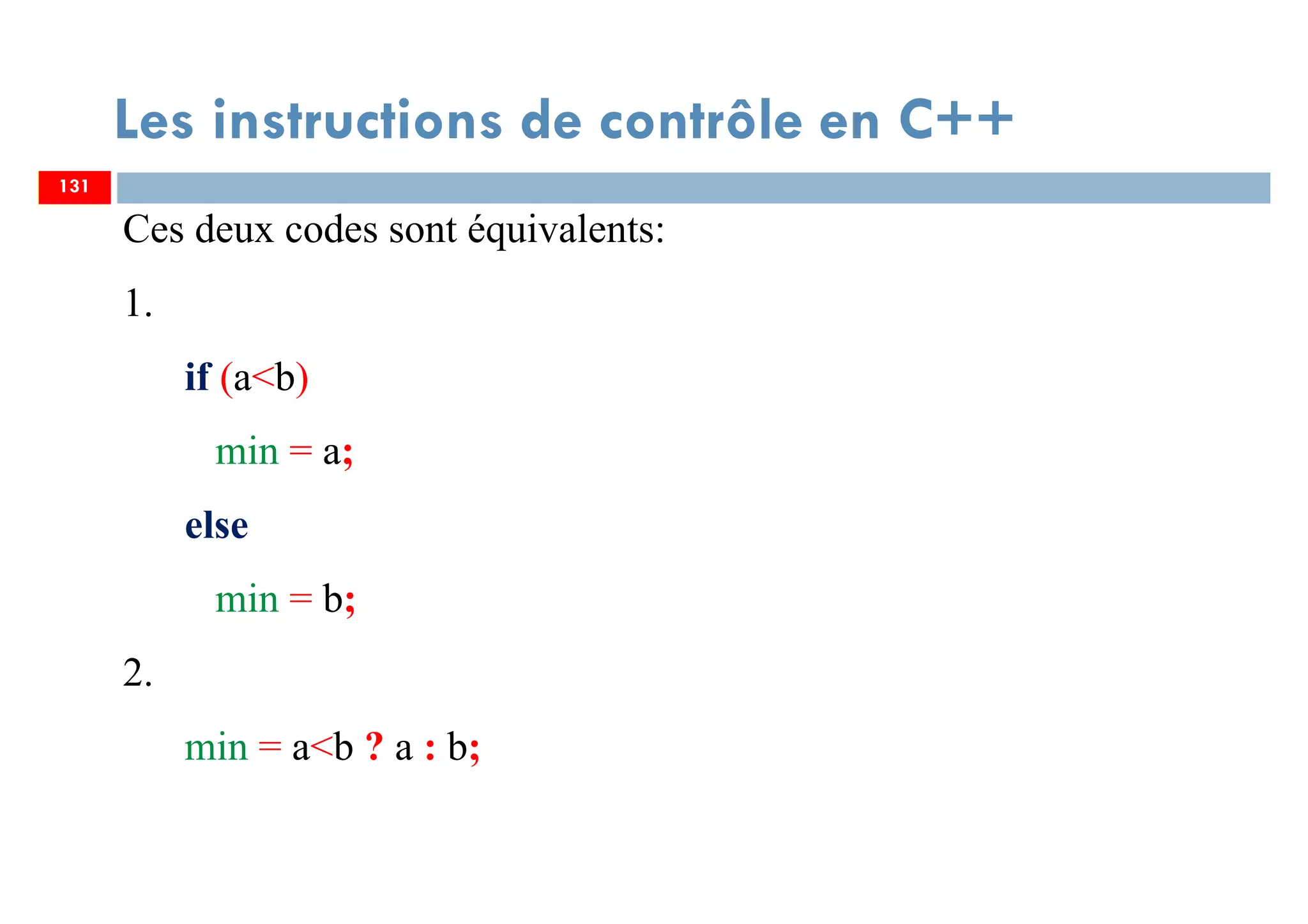 131
Les instructions de contrôle en C++
Ces deux codes sont équivalents:
1.
if (a<b)
min = a;
else
min = b;
2.
min = a<b ? a : b;
131
 