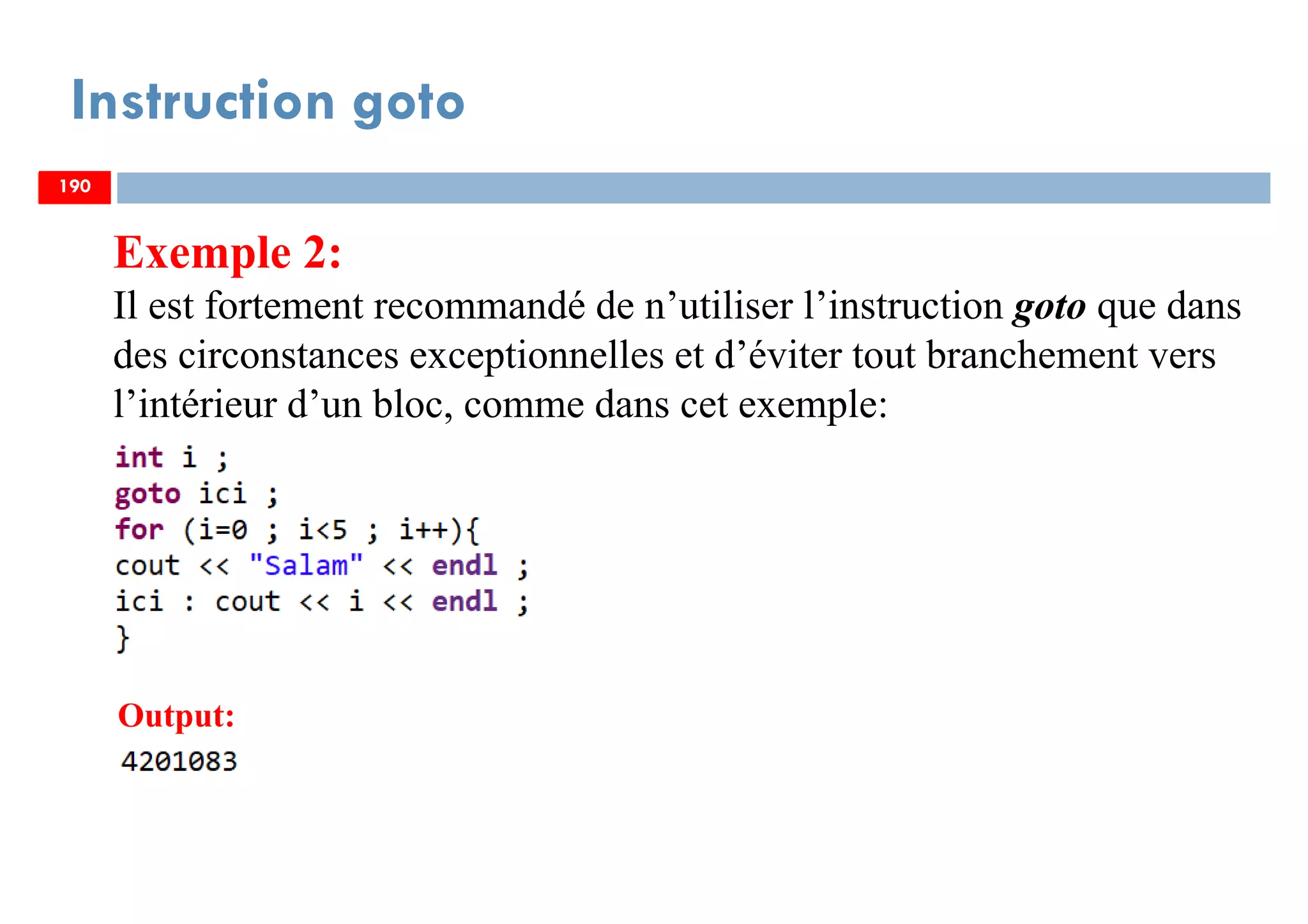 190
Instruction goto
Exemple 2:
Il est fortement recommandé de n’utiliser l’instruction goto que dans
des circonstances exceptionnelles et d’éviter tout branchement vers
l’intérieur d’un bloc, comme dans cet exemple:
190
Output:
190
 