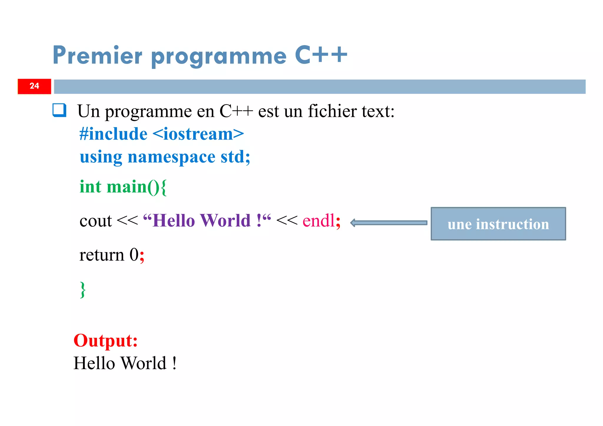 24
Un programme en C++ est un fichier text:
#include <iostream>
using namespace std;
int main(){
cout << “Hello World !“ << endl;
return 0;
}
Premier programme C++
Output:
Hello World !
une instruction
24
 