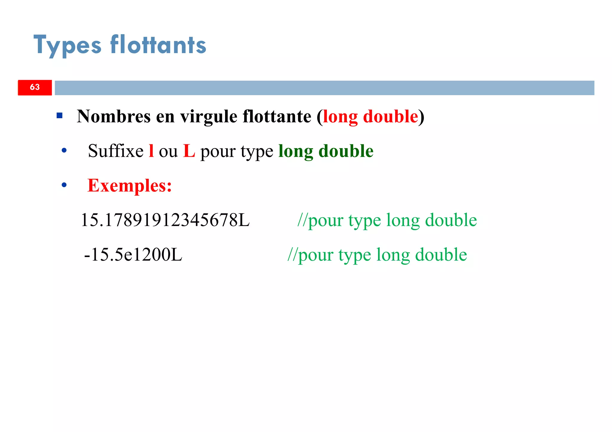 63
Types flottants
63
Nombres en virgule flottante (long double)
• Suffixe l ou L pour type long double
• Exemples:
15.17891912345678L //pour type long double
-15.5e1200L //pour type long double
63
 