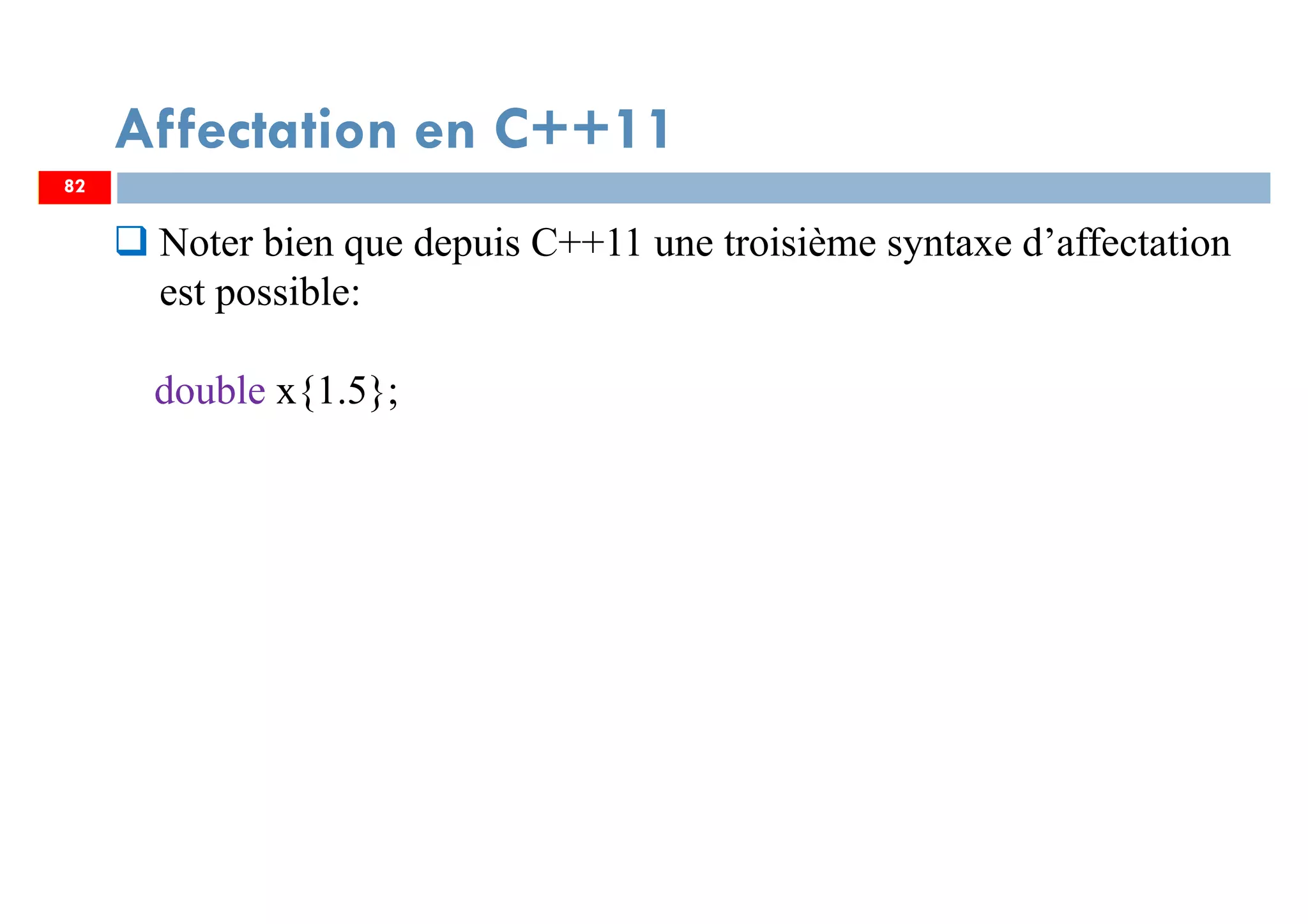 82
Affectation en C++11
Noter bien que depuis C++11 une troisième syntaxe d’affectation
est possible:
double x{1.5};
82
 