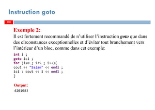 190
Instruction goto
Exemple 2:
Il est fortement recommandé de n’utiliser l’instruction goto que dans
des circonstances exceptionnelles et d’éviter tout branchement vers
l’intérieur d’un bloc, comme dans cet exemple:
190
Output:
190
 