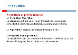 4
Introduction
Algorithme et programmation
Définition: Algorithme
Un algorithme est une suite [finie] d‘opérations élémentaires
permettant d‘obtenir le résultat final déterminé à un problème.
Algorithme: méthode pour résoudre un problème.
Propriété d‘un algorithme
Un algorithme, dans des conditions d‘exécution similaires (avec des
données identiques) fournit toujours le même résultat.
 