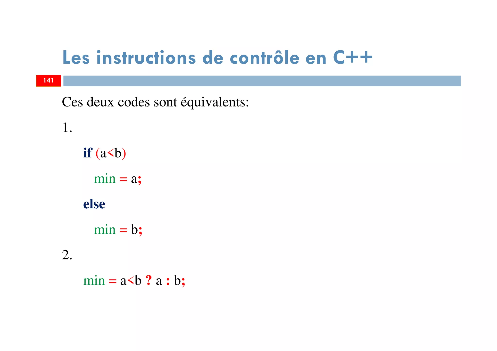 141
Les instructions de contrôle en C++
Ces deux codes sont équivalents:
1.
if (a<b)
min = a;
else
min = b;
2.
min = a<b ? a : b;
141
 