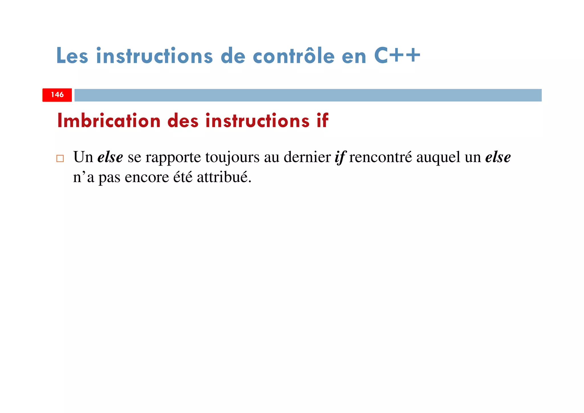 146
Les instructions de contrôle en C++
Un else se rapporte toujours au dernier if rencontré auquel un else
n’a pas encore été attribué.
Imbrication des instructions if
146146
 