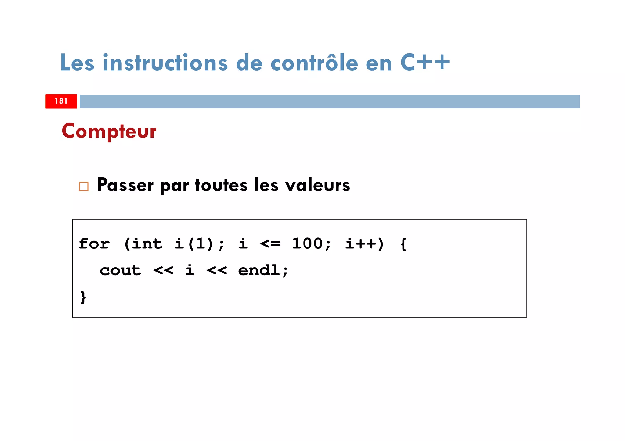 181
Compteur
Passer par toutes les valeurs
for (int i(1); i <= 100; i++) {
cout << i << endl;
}
Les instructions de contrôle en C++
181181
 
